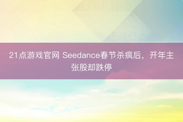 21点游戏官网 Seedance春节杀疯后，开年主张股却跌停