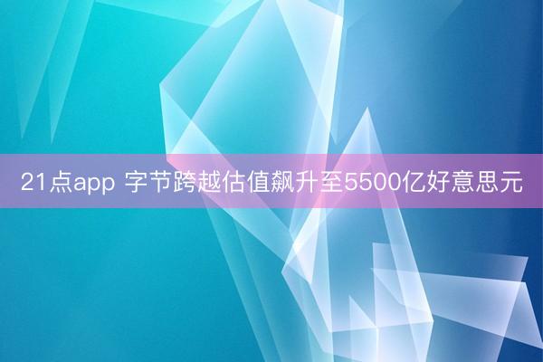 21点app 字节跨越估值飙升至5500亿好意思元
