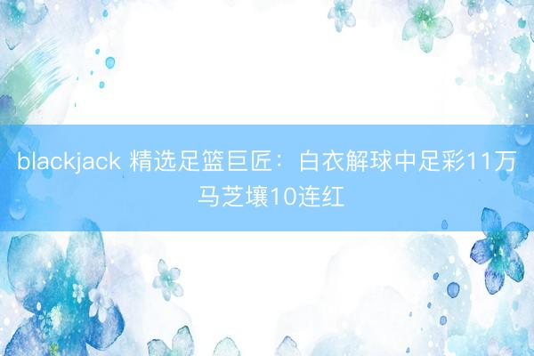 blackjack 精选足篮巨匠：白衣解球中足彩11万 马芝壤10连红