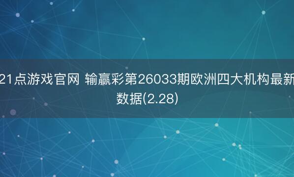 21点游戏官网 输赢彩第26033期欧洲四大机构最新数据(2.28)