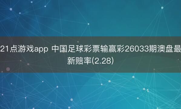 21点游戏app 中国足球彩票输赢彩26033期澳盘最新赔率(2.28)