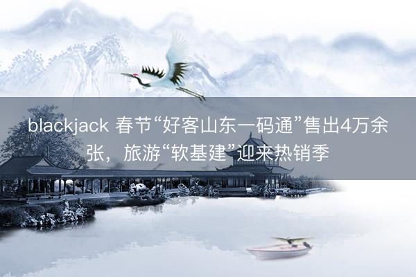blackjack 春节“好客山东一码通”售出4万余张，旅游“软基建”迎来热销季