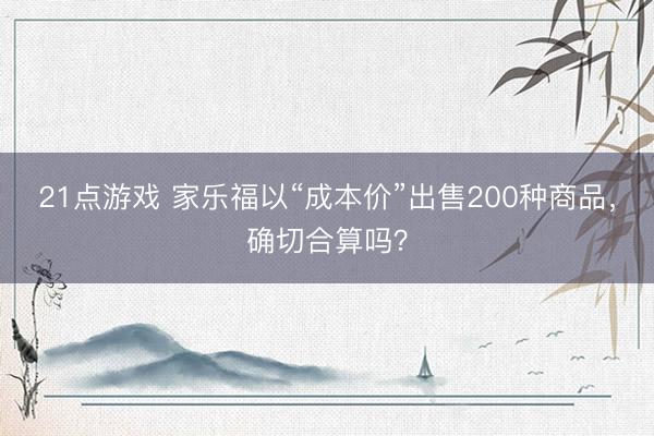 21点游戏 家乐福以“成本价”出售200种商品，确切合算吗？