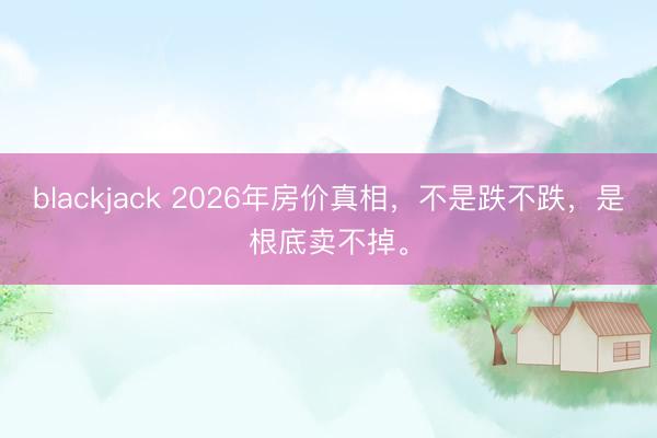 blackjack 2026年房价真相,不是跌不跌,是根底卖不掉。