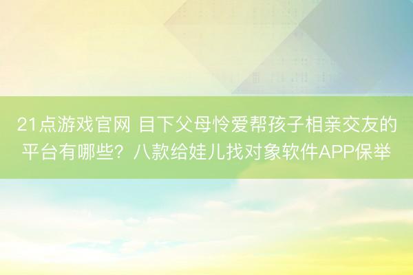 21点游戏官网 目下父母怜爱帮孩子相亲交友的平台有哪些？八款给娃儿找对象软件APP保举