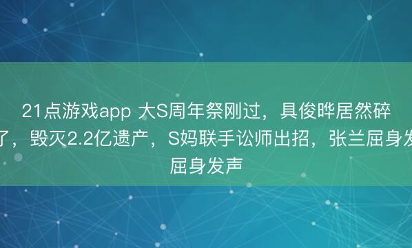 21点游戏app 大S周年祭刚过，具俊晔居然碎裂了，毁灭2.2亿遗产，S妈联手讼师出招，张兰屈身发声
