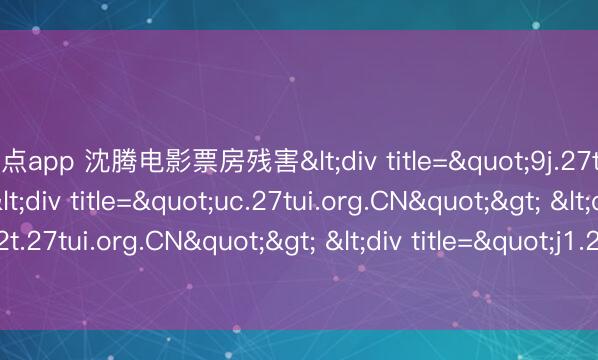 21点app 沈腾电影票房残害<div title="9j.27tui.org.CN"> <div title="uc.27tui.org.CN"> <div title="2t.27tui.org.CN"> <div title="j1.27tui.org.CN" /></div><