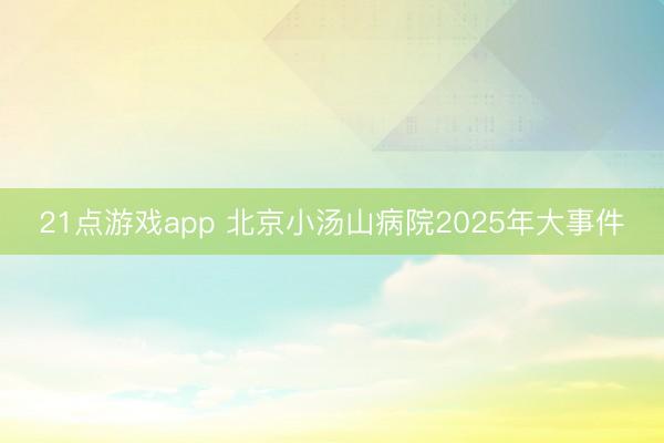 21点游戏app 北京小汤山病院2025年大事件