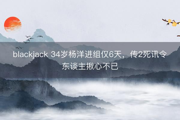 blackjack 34岁杨洋进组仅6天,传2死讯令东谈主揪心不已