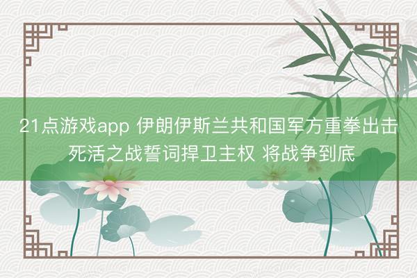21点游戏app 伊朗伊斯兰共和国军方重拳出击 死活之战誓词捍卫主权 将战争到底
