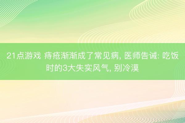 21点游戏 痔疮渐渐成了常见病， 医师告诫: 吃饭时的3大失实风气， 别冷漠