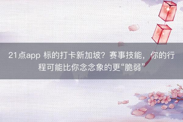 21点app 标的打卡新加坡？赛事技能，你的行程可能比你念念象的更“脆弱”