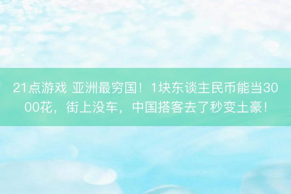 21点游戏 亚洲最穷国！1块东谈主民币能当3000花，街上没车，中国搭客去了秒变土豪！