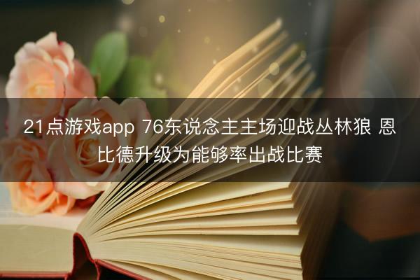 21点游戏app 76东说念主主场迎战丛林狼 恩比德升级为能够率出战比赛