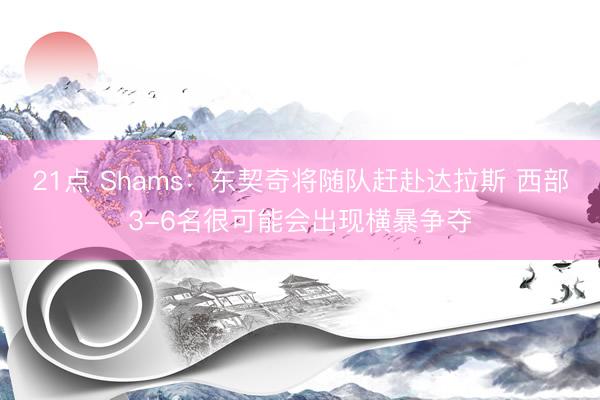 21点 Shams:东契奇将随队赶赴达拉斯 西部3-6名很可能会出现横暴争夺