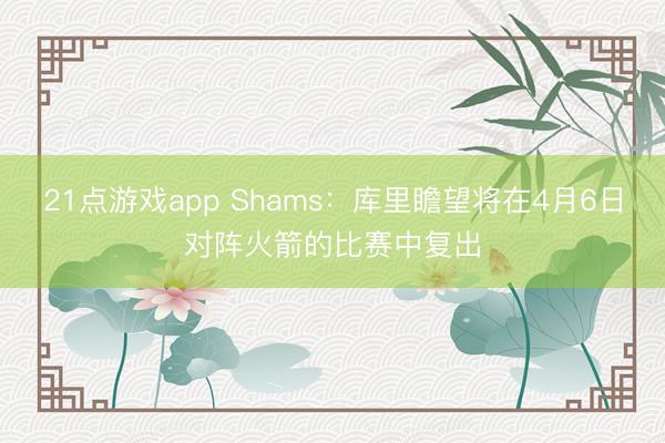 21点游戏app Shams：库里瞻望将在4月6日对阵火箭的比赛中复出