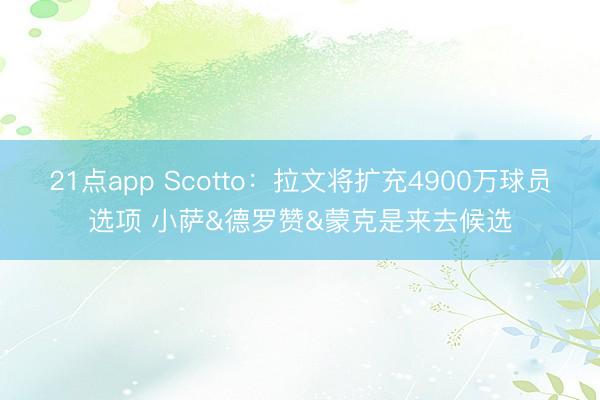 21点app Scotto：拉文将扩充4900万球员选项 小萨&德罗赞&蒙克是来去候选