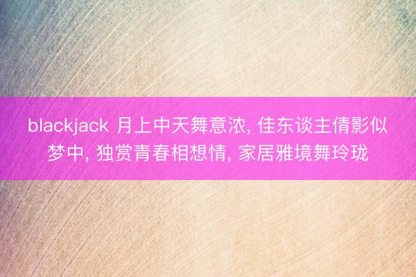 blackjack 月上中天舞意浓， 佳东谈主倩影似梦中， 独赏青春相想情， 家居雅境舞玲珑