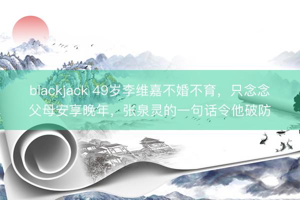 blackjack 49岁李维嘉不婚不育，只念念父母安享晚年，张泉灵的一句话令他破防