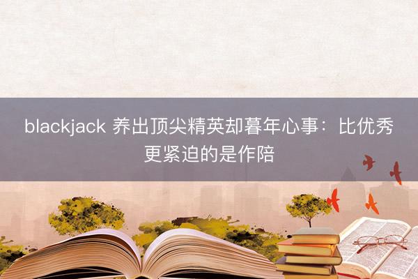 blackjack 养出顶尖精英却暮年心事：比优秀更紧迫的是作陪