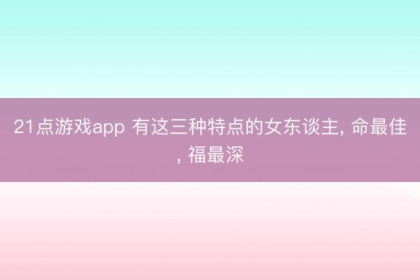 21点游戏app 有这三种特点的女东谈主， 命最佳， 福最深