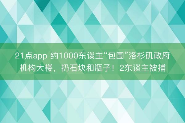 21点app 约1000东谈主“包围”洛杉矶政府机构大楼，扔石块和瓶子！2东谈主被捕