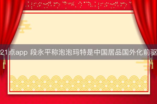 21点app 段永平称泡泡玛特是中国居品国外化前驱