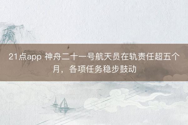 21点app 神舟二十一号航天员在轨责任超五个月，各项任务稳步鼓动