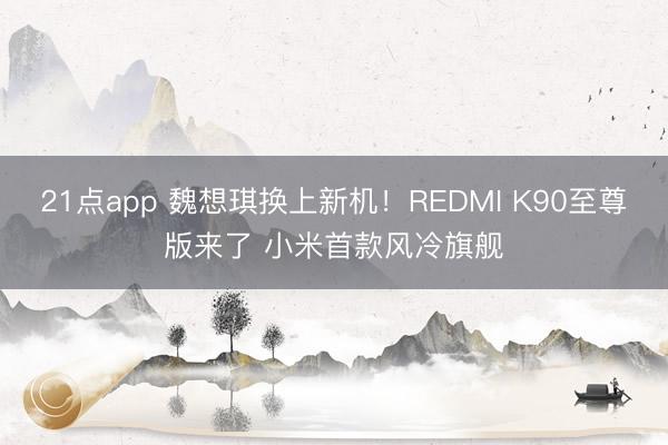 21点app 魏想琪换上新机！REDMI K90至尊版来了 小米首款风冷旗舰