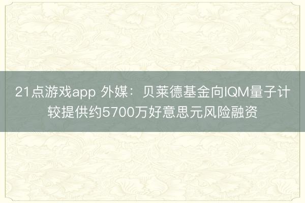 21点游戏app 外媒:贝莱德基金向IQM量子计较提供约5700万好意思元风险融资