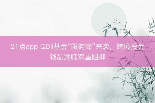 21点app QDII基金“限购潮”来袭，跨境投金钱品濒临双重阻抑