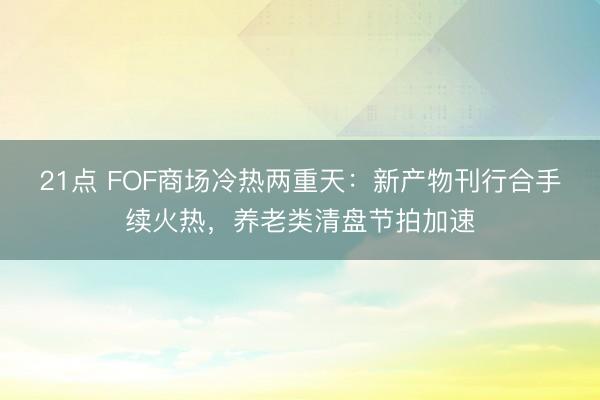 21点 FOF商场冷热两重天：新产物刊行合手续火热，养老类清盘节拍加速