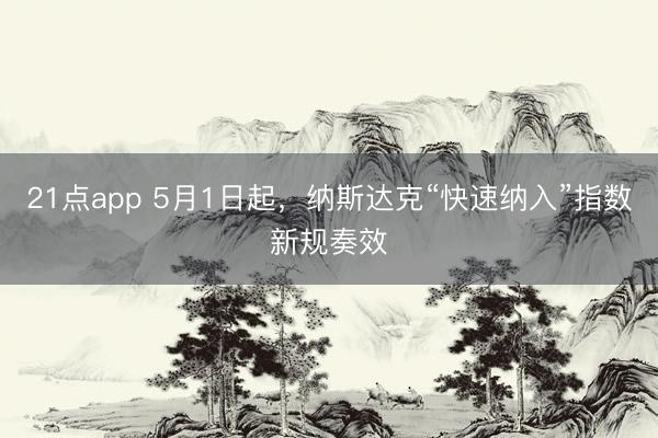 21点app 5月1日起，纳斯达克“快速纳入”指数新规奏效