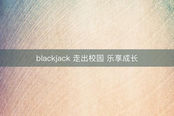 blackjack 走出校园 乐享成长