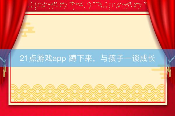 21点游戏app 蹲下来，与孩子一谈成长