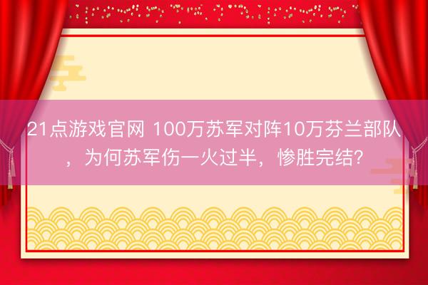 21点游戏官网 100万苏军对阵10万芬兰部队，为何苏军伤一火过半，惨胜完结？