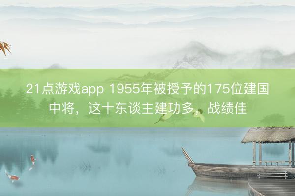 21点游戏app 1955年被授予的175位建国中将，这十东谈主建功多，战绩佳
