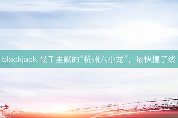 blackjack 最千里默的“杭州六小龙”,最快撞了线