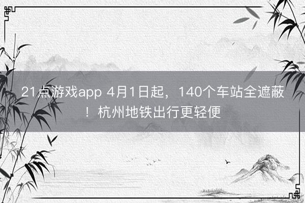 21点游戏app 4月1日起，140个车站全遮蔽！杭州地铁出行更轻便