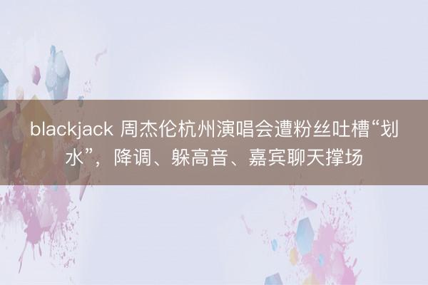 blackjack 周杰伦杭州演唱会遭粉丝吐槽“划水”，降调、躲高音、嘉宾聊天撑场