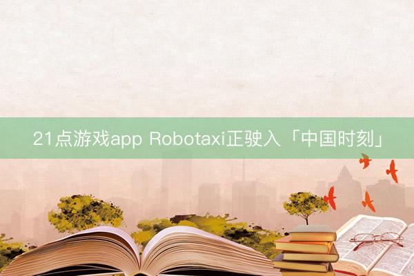 21点游戏app Robotaxi正驶入「中国时刻」