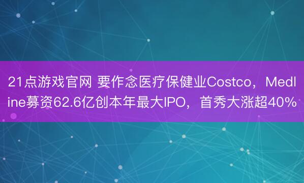 21点游戏官网 要作念医疗保健业Costco，Medline募资62.6亿创本年最大IPO，首秀大涨超40%