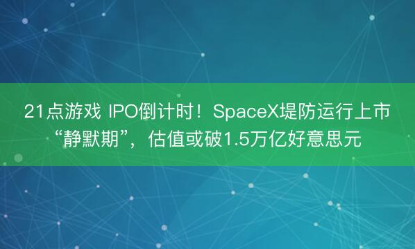 21点游戏 IPO倒计时！SpaceX堤防运行上市“静默期”，估值或破1.5万亿好意思元