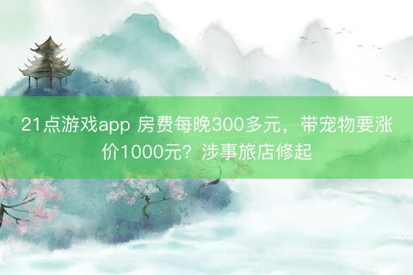 21点游戏app 房费每晚300多元,带宠物要涨价1000元?涉事旅店修起