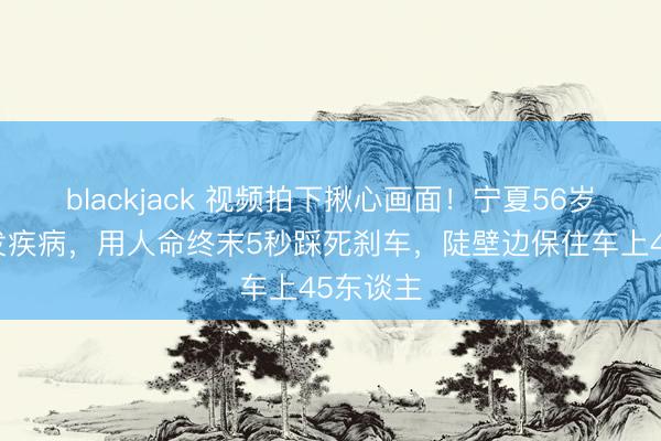 blackjack 视频拍下揪心画面!宁夏56岁司机突发疾病,用人命终末5秒踩死刹车,陡壁边保住车上45东谈主