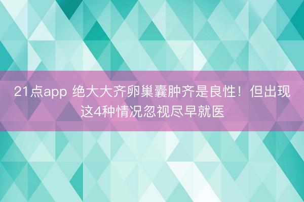 21点app 绝大大齐卵巢囊肿齐是良性！但出现这4种情况忽视尽早就医