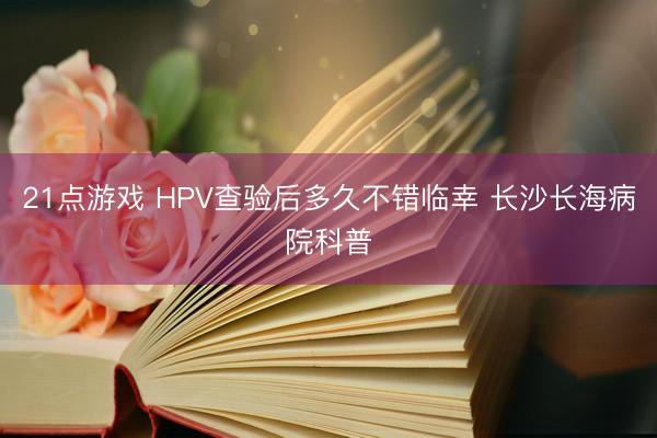21点游戏 HPV查验后多久不错临幸 长沙长海病院科普