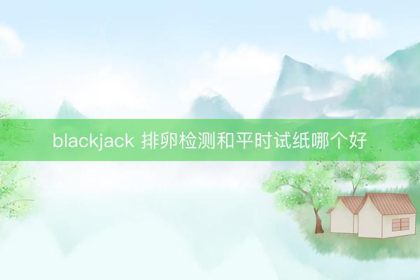 blackjack 排卵检测和平时试纸哪个好