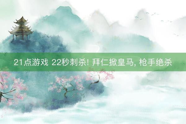21点游戏 22秒刺杀! 拜仁掀皇马, 枪手绝杀