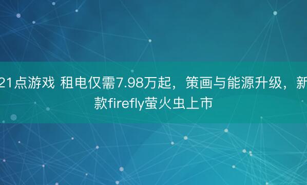 21点游戏 租电仅需7.98万起，策画与能源升级，新款firefly萤火虫上市